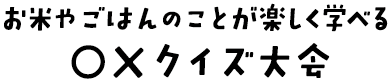 お米やごはんのことが楽しく学べる○×クイズ大会