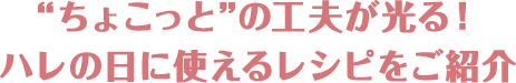 “ちょこっと”の⼯夫が光る！ハレの⽇に使えるレシピをご紹介