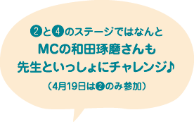 ❷と❹のステージではなんとMCの和田琢磨さんも先生といっしょにチャレンジ♪（4月19日は❷のみ参加）