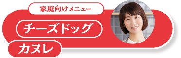 ご家庭向けメニュー チーズドッグ カヌレ