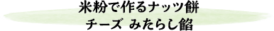 米粉で作るナッツ餅　チーズ みたらし餡